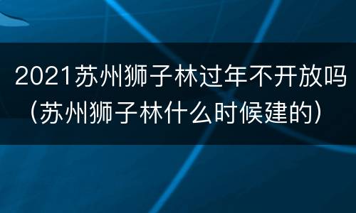 2021苏州狮子林过年不开放吗（苏州狮子林什么时候建的）