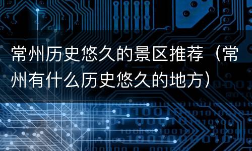 常州历史悠久的景区推荐（常州有什么历史悠久的地方）