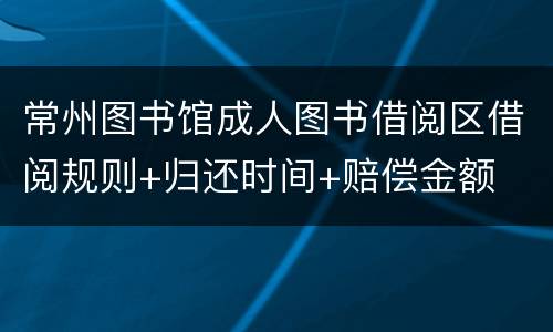 常州图书馆成人图书借阅区借阅规则+归还时间+赔偿金额