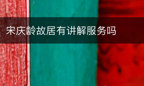 宋庆龄故居有讲解服务吗