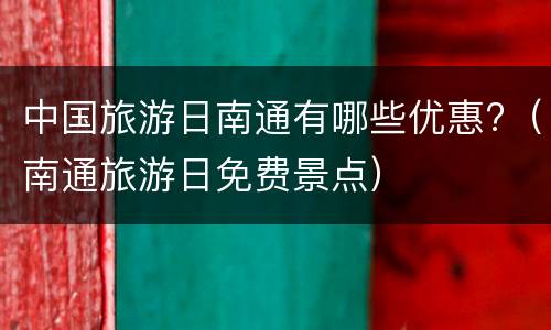 中国旅游日南通有哪些优惠?（南通旅游日免费景点）