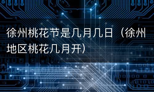 徐州桃花节是几月几日（徐州地区桃花几月开）