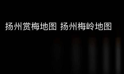 扬州赏梅地图 扬州梅岭地图