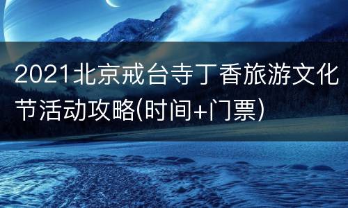 2021北京戒台寺丁香旅游文化节活动攻略(时间+门票)
