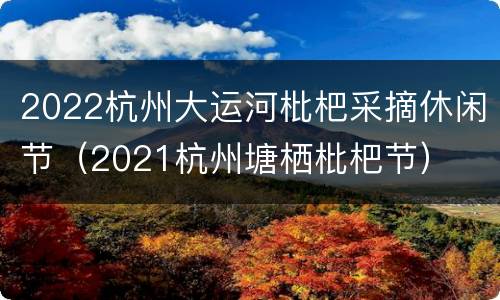 2022杭州大运河枇杷采摘休闲节（2021杭州塘栖枇杷节）