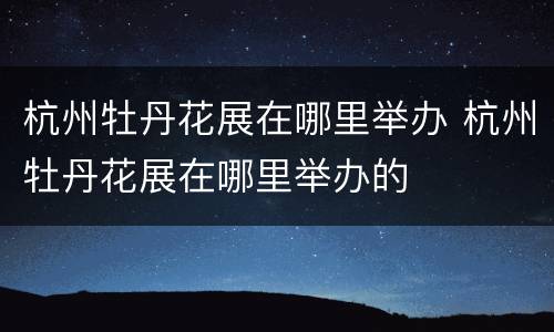 杭州牡丹花展在哪里举办 杭州牡丹花展在哪里举办的