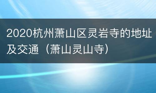 2020杭州萧山区灵岩寺的地址及交通（萧山灵山寺）