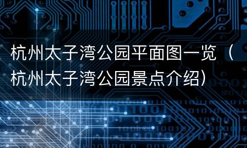杭州太子湾公园平面图一览（杭州太子湾公园景点介绍）
