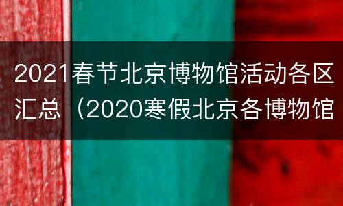 2021春节北京博物馆活动各区汇总（2020寒假北京各博物馆展览）