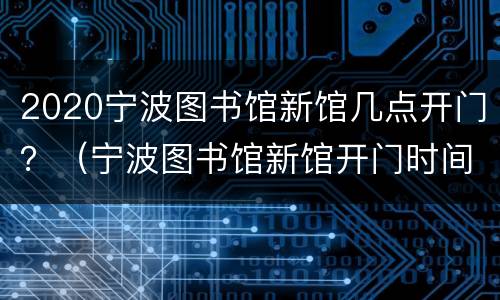 2020宁波图书馆新馆几点开门？（宁波图书馆新馆开门时间）