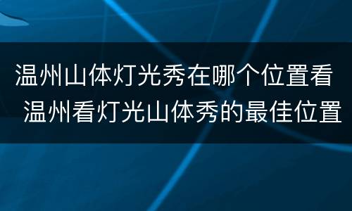 温州山体灯光秀在哪个位置看 温州看灯光山体秀的最佳位置