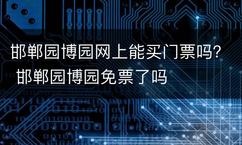 邯郸园博园网上能买门票吗？ 邯郸园博园免票了吗