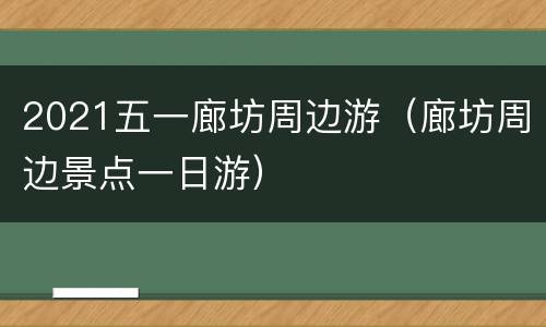 2021五一廊坊周边游（廊坊周边景点一日游）