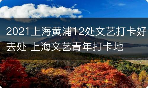 2021上海黄浦12处文艺打卡好去处 上海文艺青年打卡地