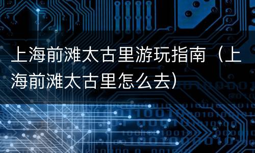 上海前滩太古里游玩指南（上海前滩太古里怎么去）