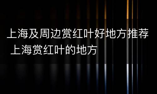 上海及周边赏红叶好地方推荐 上海赏红叶的地方