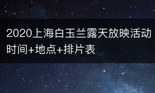 2020上海白玉兰露天放映活动时间+地点+排片表
