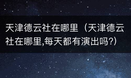 天津德云社在哪里（天津德云社在哪里,每天都有演出吗?）