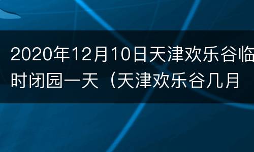 2020年12月10日天津欢乐谷临时闭园一天（天津欢乐谷几月份闭园）