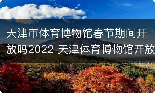 天津市体育博物馆春节期间开放吗2022 天津体育博物馆开放时间