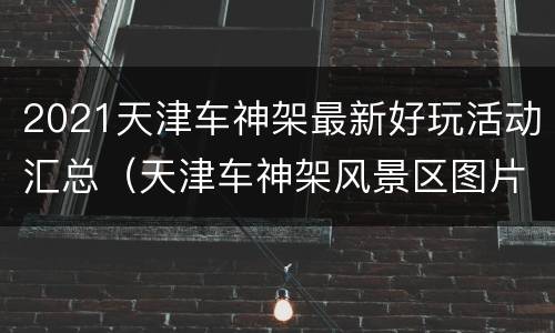 2021天津车神架最新好玩活动汇总（天津车神架风景区图片）