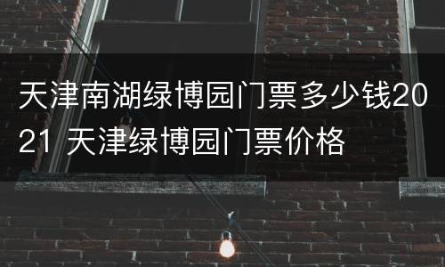 天津南湖绿博园门票多少钱2021 天津绿博园门票价格