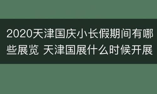 2020天津国庆小长假期间有哪些展览 天津国展什么时候开展