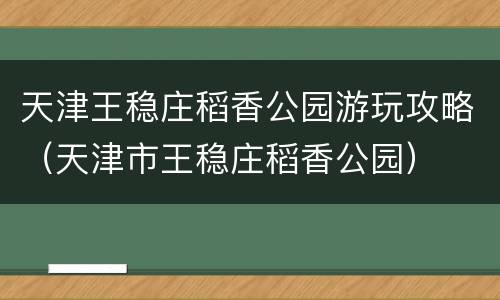 天津王稳庄稻香公园游玩攻略（天津市王稳庄稻香公园）
