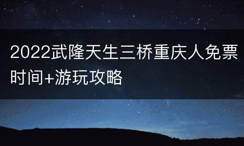 2022武隆天生三桥重庆人免票时间+游玩攻略