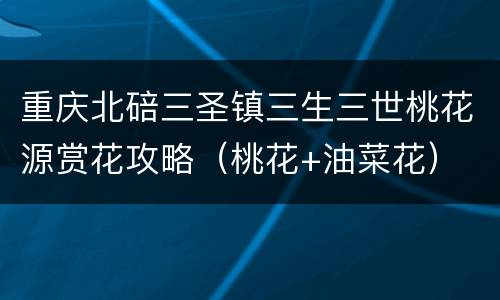 重庆北碚三圣镇三生三世桃花源赏花攻略（桃花+油菜花）