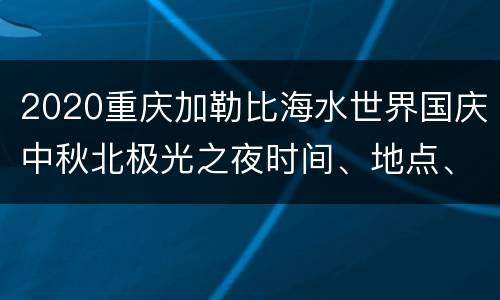 2020重庆加勒比海水世界国庆中秋北极光之夜时间、地点、门票