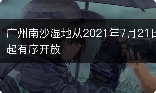 广州南沙湿地从2021年7月21日起有序开放