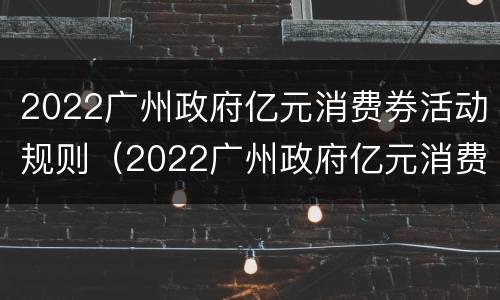 2022广州政府亿元消费券活动规则（2022广州政府亿元消费券活动规则解读）
