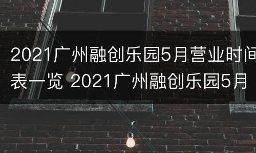 2021广州融创乐园5月营业时间表一览 2021广州融创乐园5月营业时间表一览
