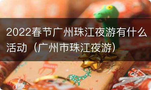 2022春节广州珠江夜游有什么活动（广州市珠江夜游）