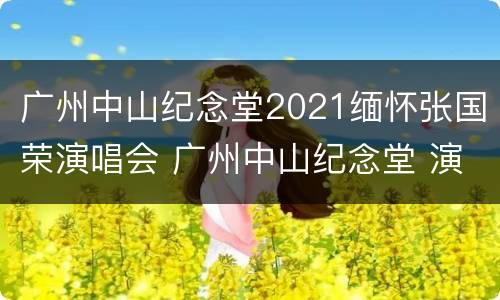 广州中山纪念堂2021缅怀张国荣演唱会 广州中山纪念堂 演唱会