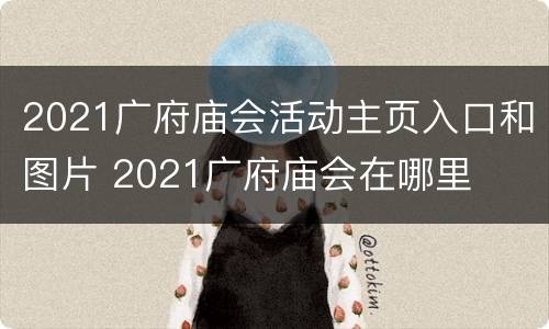 2021广府庙会活动主页入口和图片 2021广府庙会在哪里