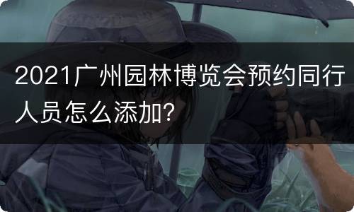 2021广州园林博览会预约同行人员怎么添加？