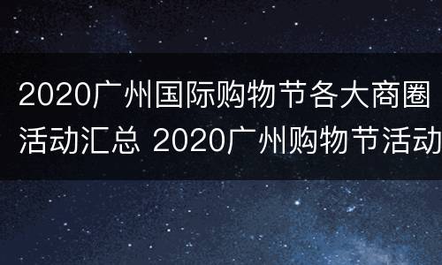 2020广州国际购物节各大商圈活动汇总 2020广州购物节活动时间