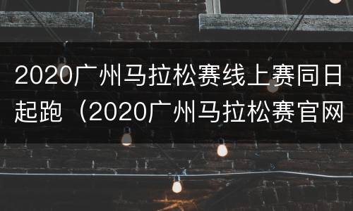 2020广州马拉松赛线上赛同日起跑（2020广州马拉松赛官网）