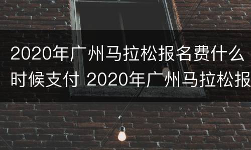2020年广州马拉松报名费什么时候支付 2020年广州马拉松报名费什么时候支付的