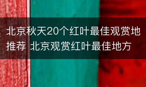 北京秋天20个红叶最佳观赏地推荐 北京观赏红叶最佳地方