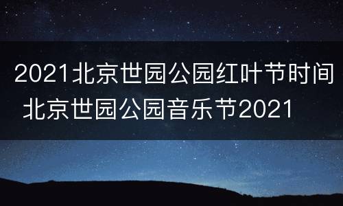 2021北京世园公园红叶节时间 北京世园公园音乐节2021