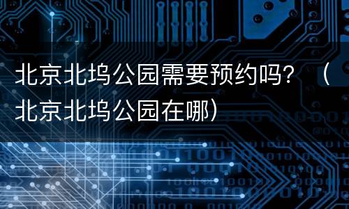 北京北坞公园需要预约吗？（北京北坞公园在哪）