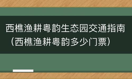 西樵渔耕粤韵生态园交通指南（西樵渔耕粤韵多少门票）
