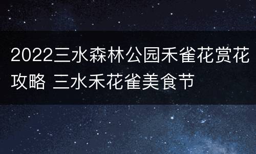 2022三水森林公园禾雀花赏花攻略 三水禾花雀美食节