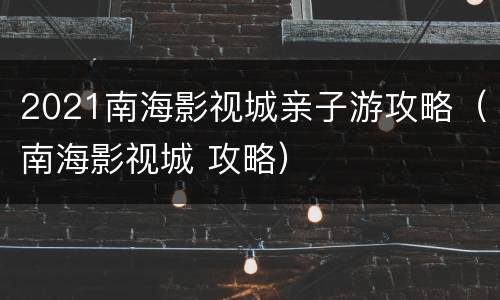2021南海影视城亲子游攻略（南海影视城 攻略）