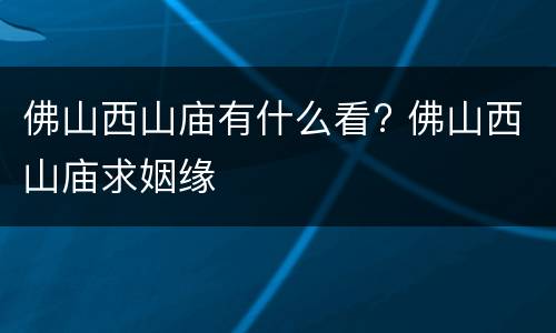 佛山西山庙有什么看? 佛山西山庙求姻缘