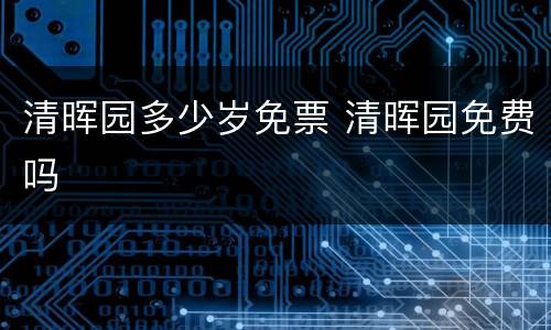 清晖园多少岁免票 清晖园免费吗