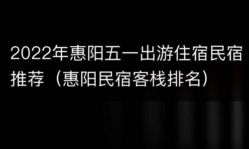 2022年惠阳五一出游住宿民宿推荐（惠阳民宿客栈排名）
